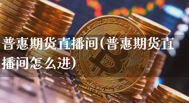 普惠期货直播间(普惠期货直播间怎么进)_https://www.qldgs.com_内盘期货_第1张