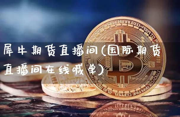 犀牛期货直播间(国际期货直播间在线喊单)_https://www.qldgs.com_期货_第1张