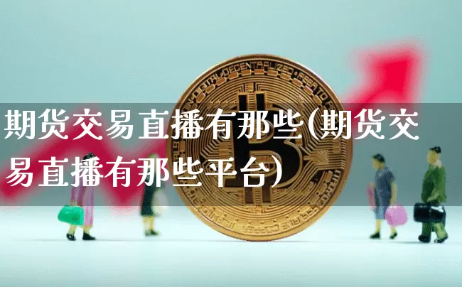 期货交易直播有那些(期货交易直播有那些平台)_https://www.qldgs.com_国际期货_第1张