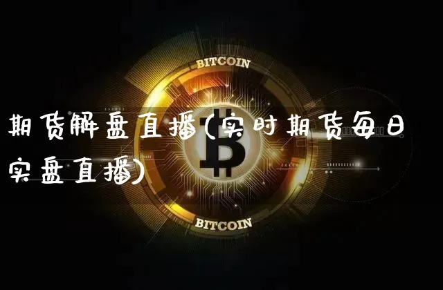 期货解盘直播(实时期货每日实盘直播)_https://www.qldgs.com_期货_第1张