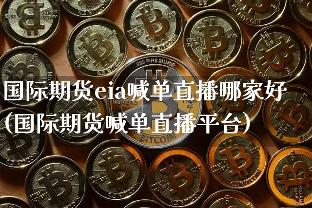 国际期货eia喊单直播哪家好(国际期货喊单直播平台)_https://www.qldgs.com_原油期货_第1张