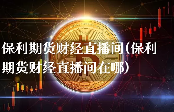 保利期货财经直播间(保利期货财经直播间在哪)_https://www.qldgs.com_国际期货_第1张
