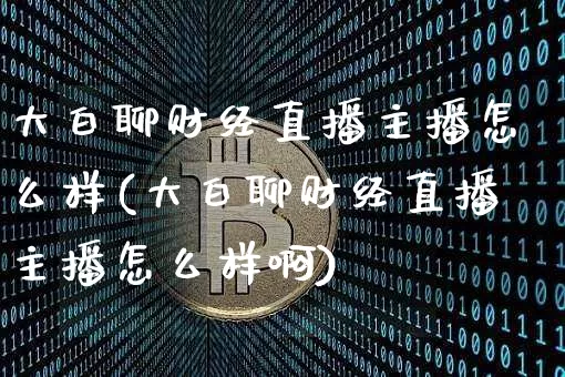 大白聊财经直播主播怎么样(大白聊财经直播主播怎么样啊)_https://www.qldgs.com_原油期货_第1张