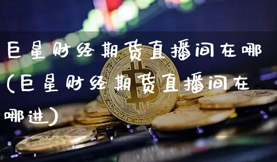 巨星财经期货直播间在哪(巨星财经期货直播间在哪进)_https://www.qldgs.com_原油期货_第1张