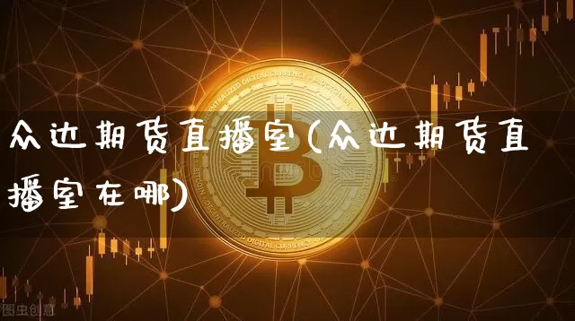 众达期货直播室(众达期货直播室在哪)_https://www.qldgs.com_期货_第1张