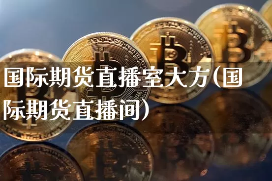 国际期货直播室大方(国际期货直播间)_https://www.qldgs.com_内盘期货_第1张