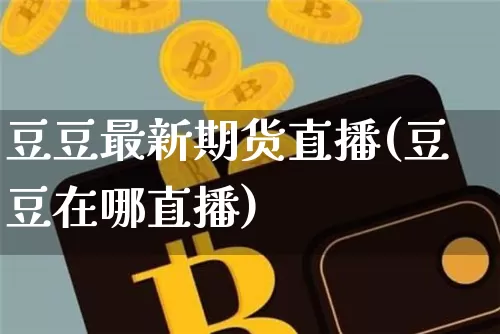 豆豆最新期货直播(豆豆在哪直播)_https://www.qldgs.com_黄金期货_第1张