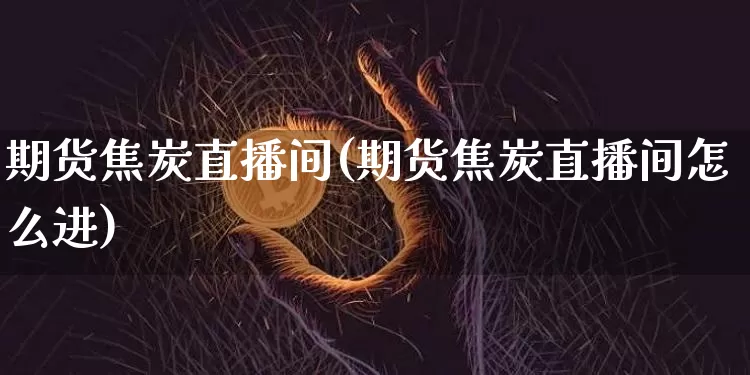 期货焦炭直播间(期货焦炭直播间怎么进)_https://www.qldgs.com_国际期货_第1张