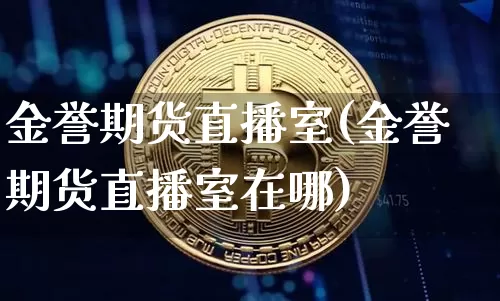 金誉期货直播室(金誉期货直播室在哪)_https://www.qldgs.com_黄金期货_第1张