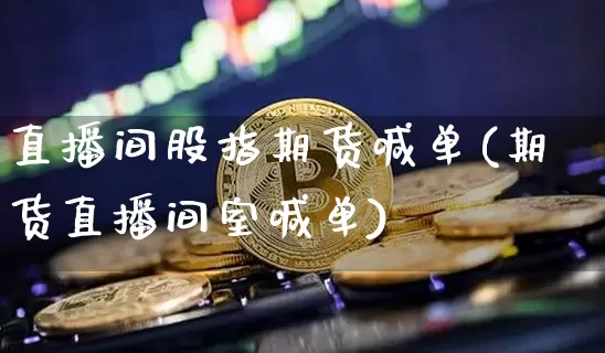 直播间股指期货喊单(期货直播间室喊单)_https://www.qldgs.com_国际期货_第1张