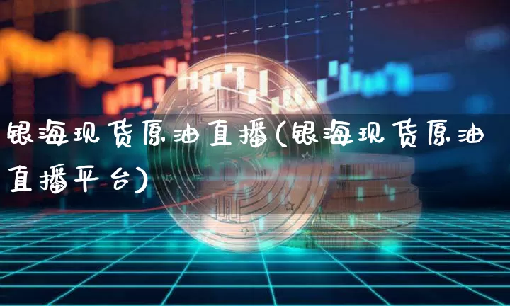银海现货原油直播(银海现货原油直播平台)_https://www.qldgs.com_内盘期货_第1张
