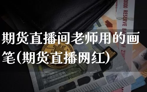 期货直播间老师用的画笔(期货直播网红)_https://www.qldgs.com_内盘期货_第1张