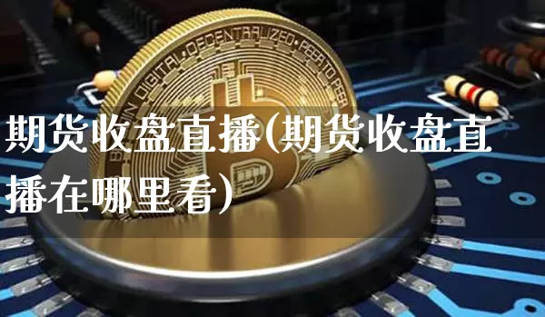 期货收盘直播(期货收盘直播在哪里看)_https://www.qldgs.com_恒指期货_第1张