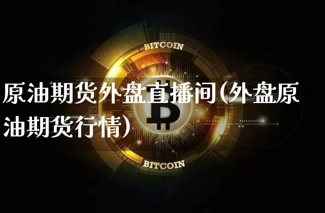 原油期货外盘直播间(外盘原油期货行情)_https://www.qldgs.com_期货_第1张