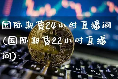 国际期货24小时直播间(国际期货22小时直播间)_https://www.qldgs.com_原油期货_第1张