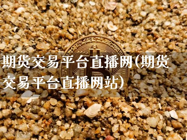 期货交易平台直播网(期货交易平台直播网站)_https://www.qldgs.com_黄金期货_第1张