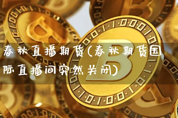 春秋直播期货(春秋期货国际直播间突然关闭)_https://www.qldgs.com_国际期货_第1张