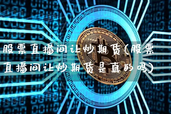 股票直播间让炒期货(股票直播间让炒期货是真的吗)_https://www.qldgs.com_内盘期货_第1张