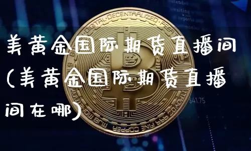 美黄金国际期货直播间(美黄金国际期货直播间在哪)_https://www.qldgs.com_期货_第1张