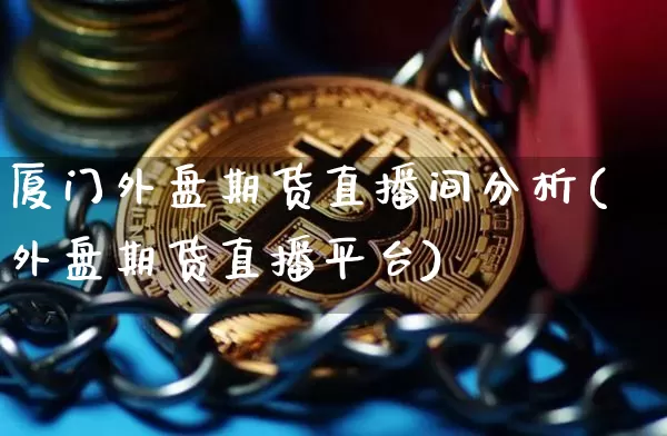 厦门外盘期货直播间分析(外盘期货直播平台)_https://www.qldgs.com_国际期货_第1张