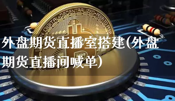 外盘期货直播室搭建(外盘期货直播间喊单)_https://www.qldgs.com_黄金期货_第1张
