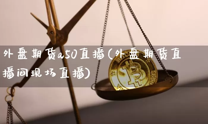 外盘期货a50直播(外盘期货直播间现场直播)_https://www.qldgs.com_期货_第1张