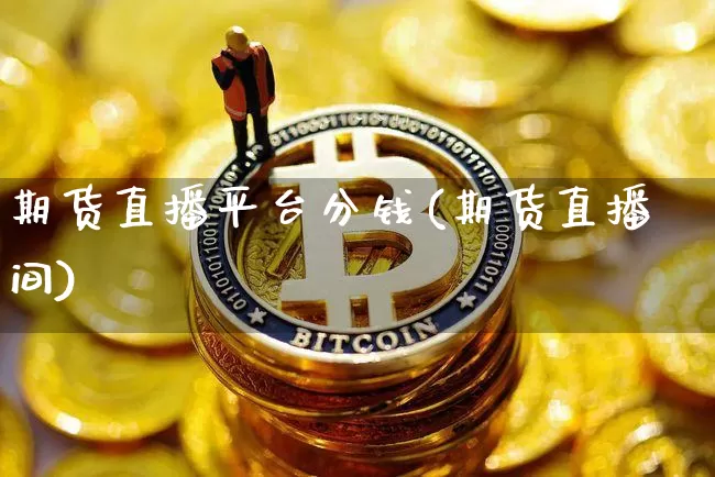 期货直播平台分钱(期货直播间)_https://www.qldgs.com_内盘期货_第1张