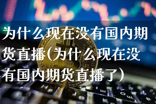 为什么现在没有国内期货直播(为什么现在没有国内期货直播了)_https://www.qldgs.com_原油期货_第1张