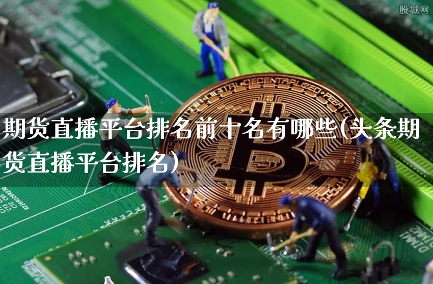 期货直播平台排名前十名有哪些(头条期货直播平台排名)_https://www.qldgs.com_恒指期货_第1张