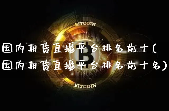 国内期货直播平台排名前十(国内期货直播平台排名前十名)_https://www.qldgs.com_国际期货_第1张