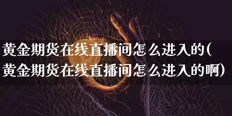 黄金期货在线直播间怎么进入的(黄金期货在线直播间怎么进入的啊)_https://www.qldgs.com_内盘期货_第1张