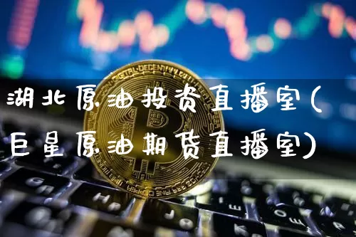 湖北原油投资直播室(巨星原油期货直播室)_https://www.qldgs.com_内盘期货_第1张