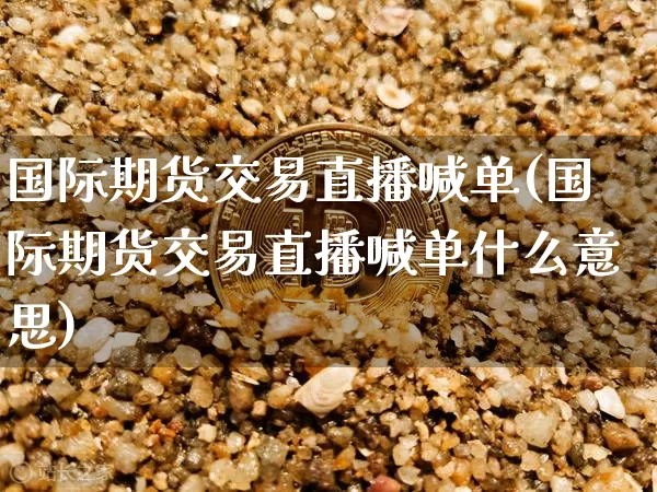 国际期货交易直播喊单(国际期货交易直播喊单什么意思)_https://www.qldgs.com_期货_第1张