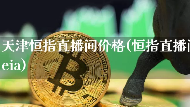 天津恒指直播间价格(恒指直播间eia)_https://www.qldgs.com_恒指期货_第1张