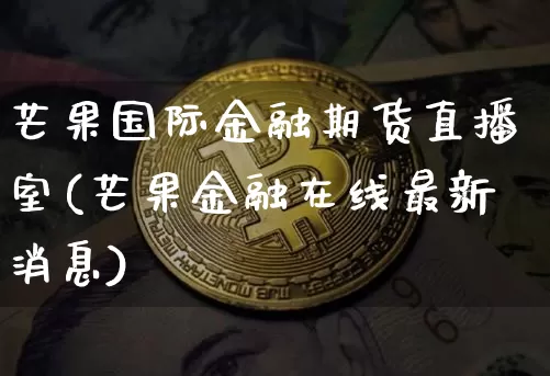 芒果国际金融期货直播室(芒果金融在线最新消息)_https://www.qldgs.com_期货_第1张