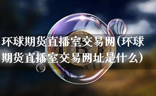 环球期货直播室交易网(环球期货直播室交易网址是什么)_https://www.qldgs.com_黄金期货_第1张