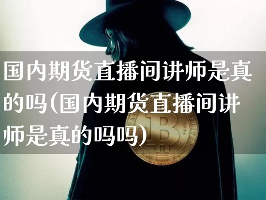 国内期货直播间讲师是真的吗(国内期货直播间讲师是真的吗吗)_https://www.qldgs.com_恒指期货_第1张