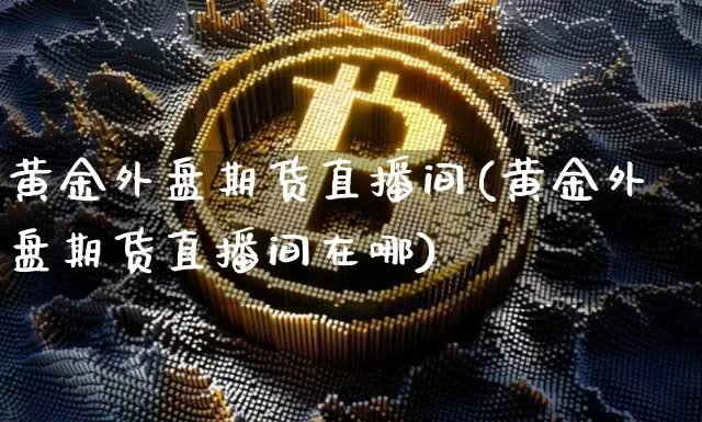 黄金外盘期货直播间(黄金外盘期货直播间在哪)_https://www.qldgs.com_原油期货_第1张