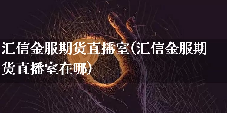 汇信金服期货直播室(汇信金服期货直播室在哪)_https://www.qldgs.com_原油期货_第1张