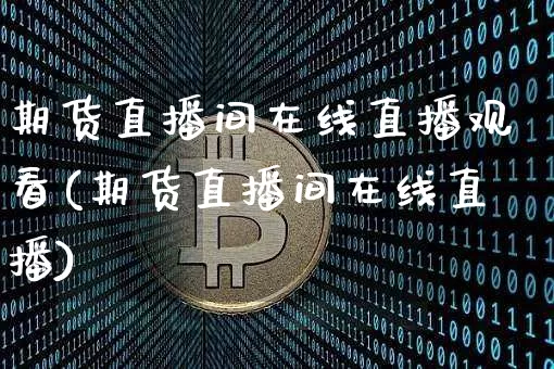期货直播间在线直播观看(期货直播间在线直播)_https://www.qldgs.com_恒指期货_第1张