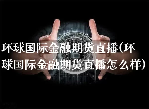环球国际金融期货直播(环球国际金融期货直播怎么样)_https://www.qldgs.com_原油期货_第1张