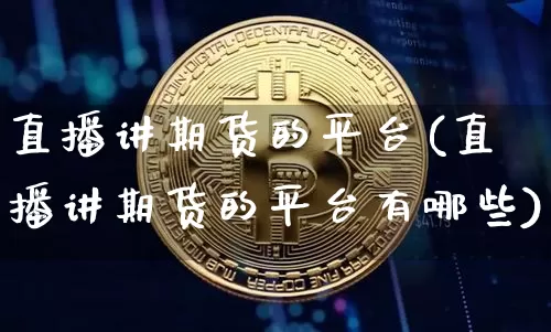 直播讲期货的平台(直播讲期货的平台有哪些)_https://www.qldgs.com_原油期货_第1张