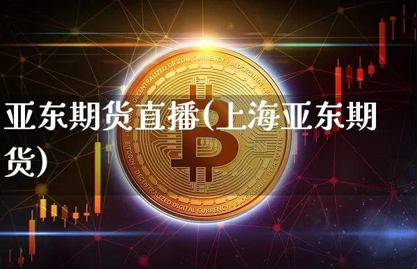 亚东期货直播(上海亚东期货)_https://www.qldgs.com_恒指期货_第1张