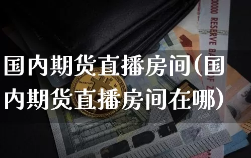 国内期货直播房间(国内期货直播房间在哪)_https://www.qldgs.com_期货_第1张