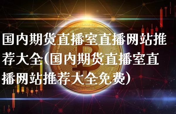 国内期货直播室直播网站推荐大全(国内期货直播室直播网站推荐大全免费)_https://www.qldgs.com_国际期货_第1张