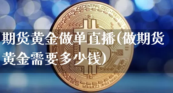 期货黄金做单直播(做期货黄金需要多少钱)_https://www.qldgs.com_内盘期货_第1张