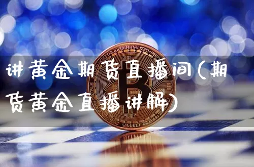 讲黄金期货直播间(期货黄金直播讲解)_https://www.qldgs.com_原油期货_第1张
