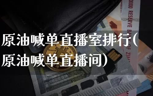 原油喊单直播室排行(原油喊单直播间)_https://www.qldgs.com_内盘期货_第1张