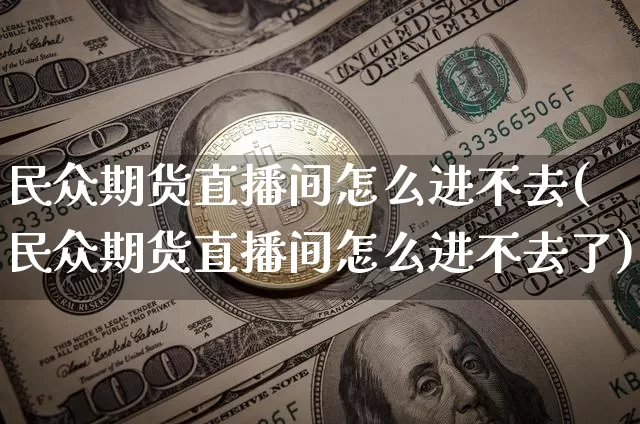 民众期货直播间怎么进不去(民众期货直播间怎么进不去了)_https://www.qldgs.com_黄金期货_第1张