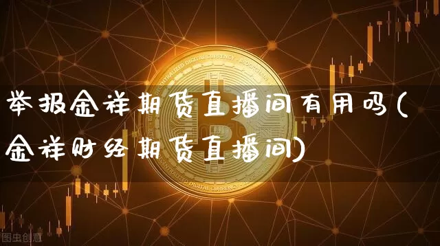 举报金祥期货直播间有用吗(金祥财经期货直播间)_https://www.qldgs.com_恒指期货_第1张